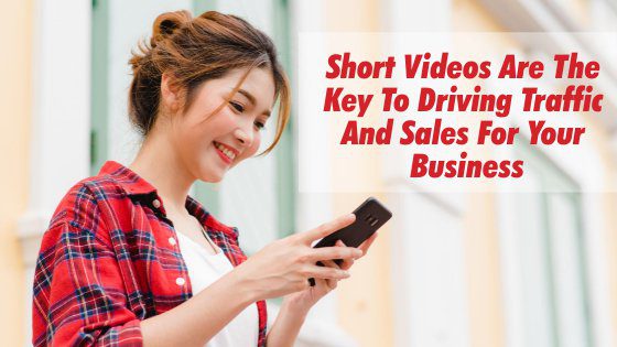 Short Videos Are The Key To Driving Traffic And Sales For Your Business